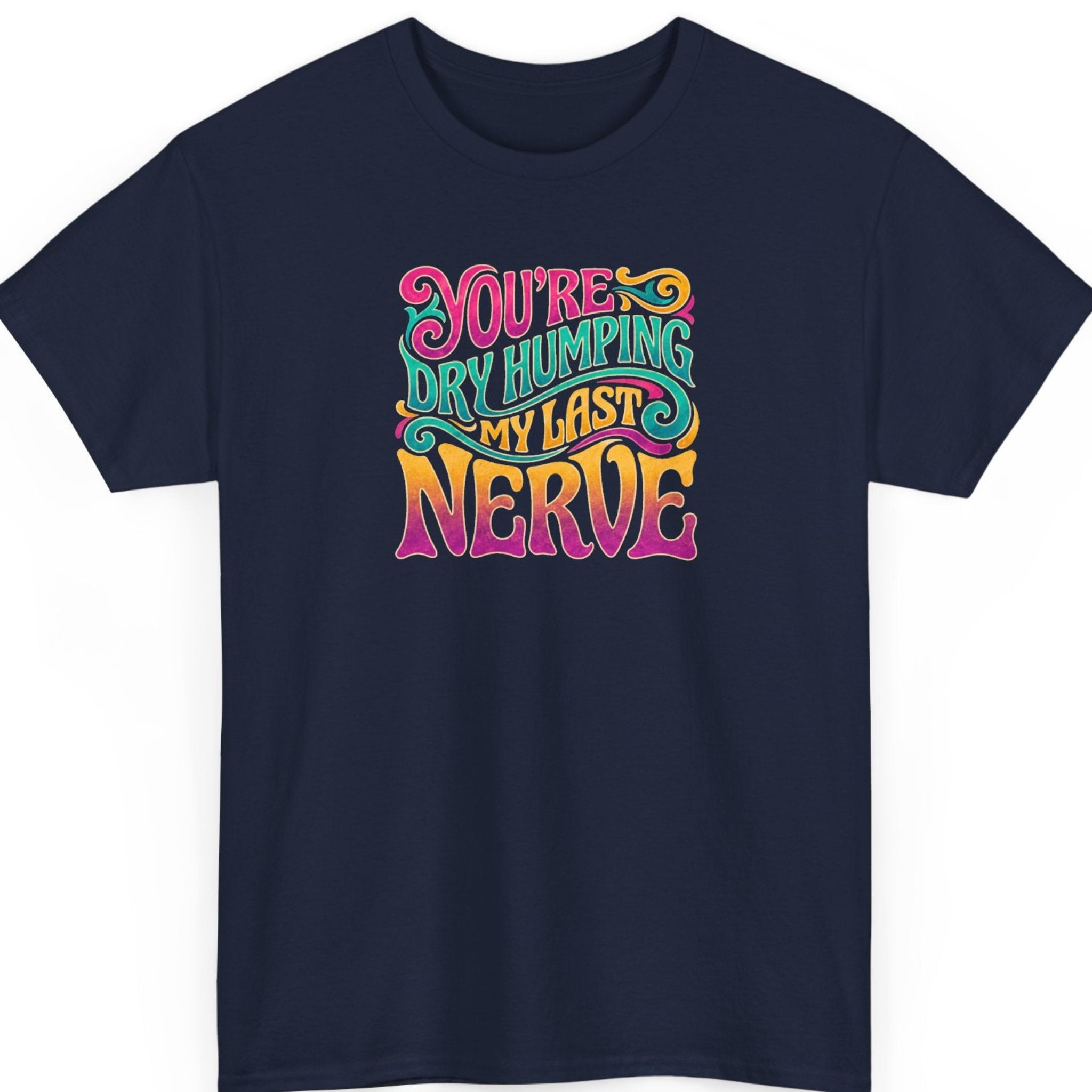 Mayhem Haus “You're Dry Humping My Last Nerve” navy blue t-shirt featuring bold pink, turquoise, and orange groovy lettering with ornamental flourishes in a colorful sarcastic statement design.